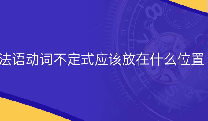 法語動詞不定式應(yīng)該放在什么位置?